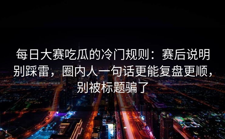 每日大赛吃瓜的冷门规则：赛后说明别踩雷，圈内人一句话更能复盘更顺，别被标题骗了