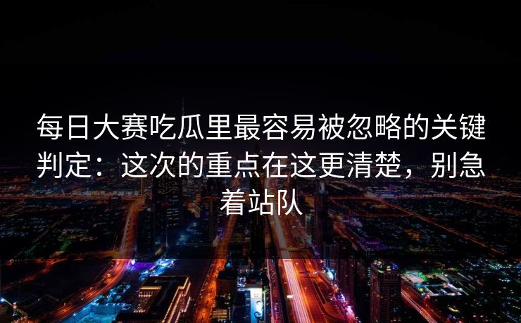每日大赛吃瓜里最容易被忽略的关键判定：这次的重点在这更清楚，别急着站队