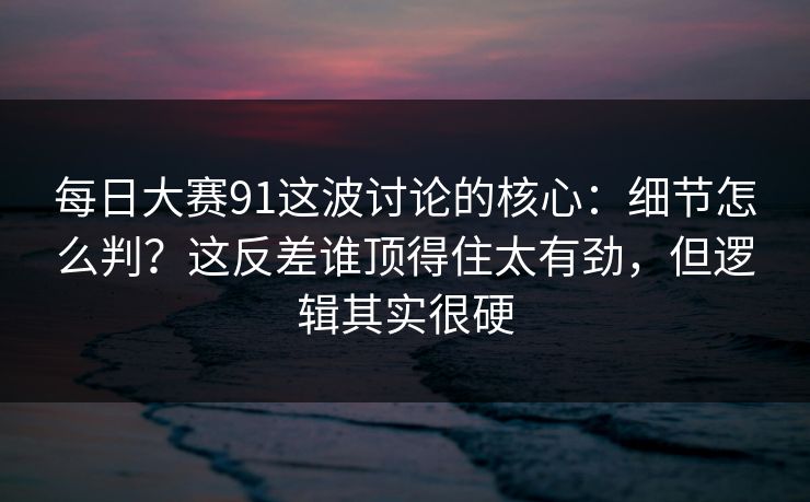 每日大赛91这波讨论的核心：细节怎么判？这反差谁顶得住太有劲，但逻辑其实很硬