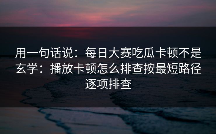用一句话说：每日大赛吃瓜卡顿不是玄学：播放卡顿怎么排查按最短路径逐项排查