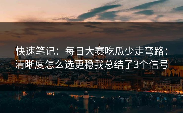 快速笔记：每日大赛吃瓜少走弯路：清晰度怎么选更稳我总结了3个信号