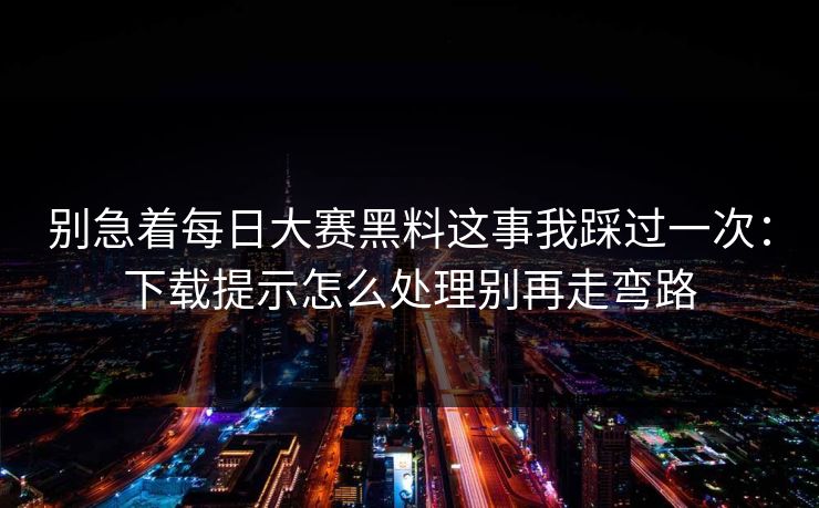 别急着每日大赛黑料这事我踩过一次:下载提示怎么处理别再走弯路 别急着每日大赛黑料这事我踩过一次:下载提示怎么处理别再走弯路