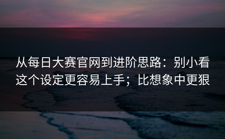 从每日大赛官网到进阶思路：别小看这个设定更容易上手；比想象中更狠