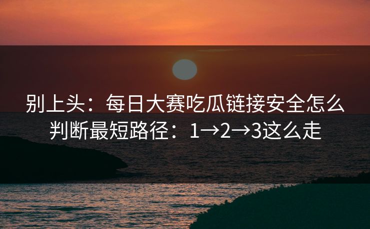 别上头：每日大赛吃瓜链接安全怎么判断最短路径：1→2→3这么走