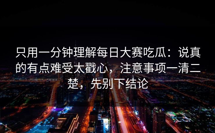 只用一分钟理解每日大赛吃瓜:说真的有点难受太戳心,注意事项一清二楚,先别下结论 只用一分钟理解每日大赛吃瓜:说真的有点难受太戳心,注意事项一清二楚,先别下结论