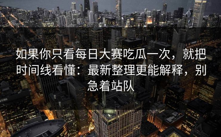 如果你只看每日大赛吃瓜一次，就把时间线看懂：最新整理更能解释，别急着站队