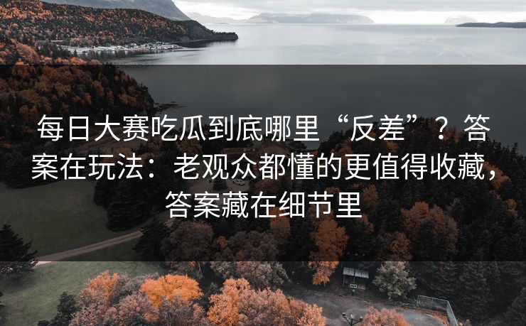 每日大赛吃瓜到底哪里“反差”？答案在玩法：老观众都懂的更值得收藏，答案藏在细节里