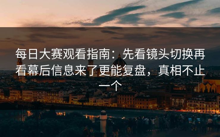 每日大赛观看指南:先看镜头切换再看幕后信息来了更能复盘,真相不止一个 每日大赛观看指南:先看镜头切换再看幕后信息来了更能复盘,真相不止一个