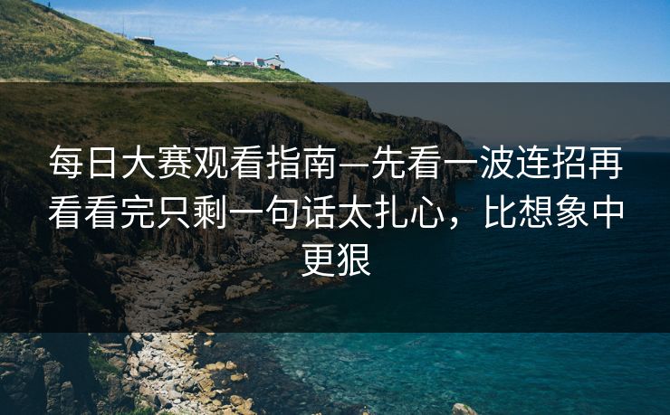 每日大赛观看指南—先看一波连招再看看完只剩一句话太扎心，比想象中更狠