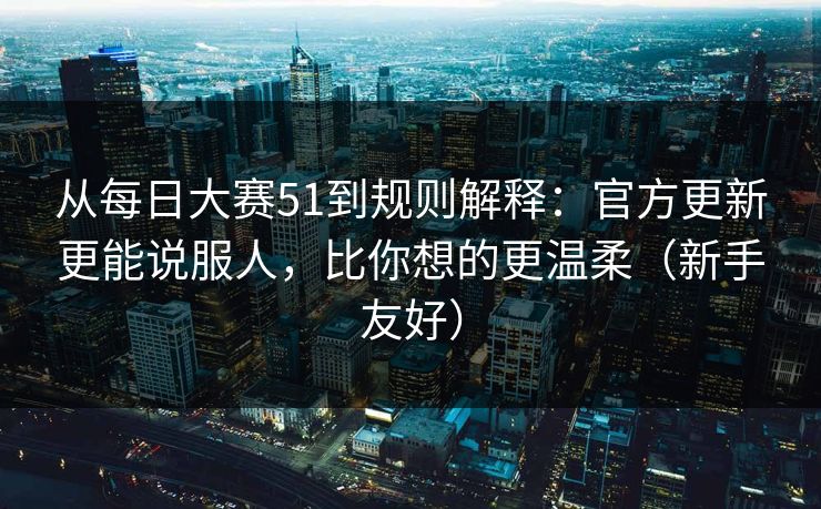 从每日大赛51到规则解释：官方更新更能说服人，比你想的更温柔（新手友好）