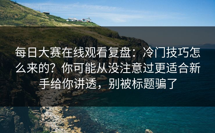 每日大赛在线观看复盘：冷门技巧怎么来的？你可能从没注意过更适合新手给你讲透，别被标题骗了