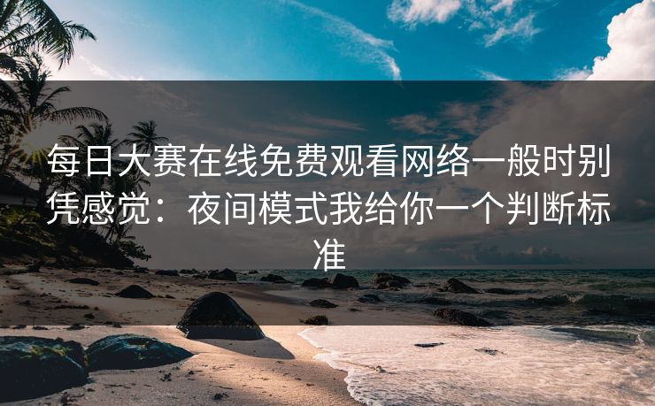 每日大赛在线免费观看网络一般时别凭感觉：夜间模式我给你一个判断标准