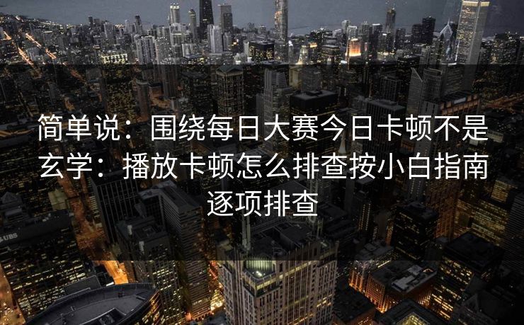 简单说：围绕每日大赛今日卡顿不是玄学：播放卡顿怎么排查按小白指南逐项排查