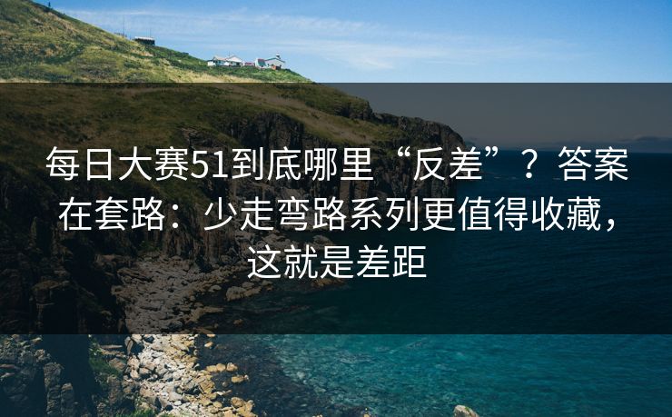 每日大赛51到底哪里“反差”？答案在套路：少走弯路系列更值得收藏，这就是差距