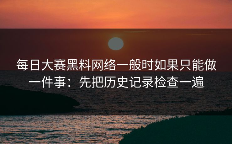 每日大赛黑料网络一般时如果只能做一件事：先把历史记录检查一遍