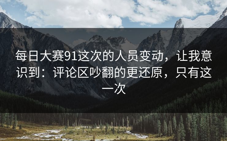 每日大赛91这次的人员变动，让我意识到：评论区吵翻的更还原，只有这一次