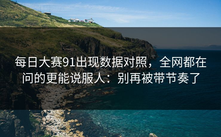 每日大赛91出现数据对照，全网都在问的更能说服人：别再被带节奏了