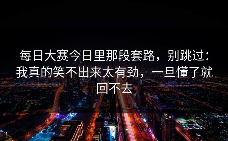 每日大赛今日里那段套路，别跳过：我真的笑不出来太有劲，一旦懂了就回不去