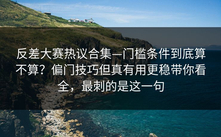 反差大赛热议合集—门槛条件到底算不算？偏门技巧但真有用更稳带你看全，最刺的是这一句