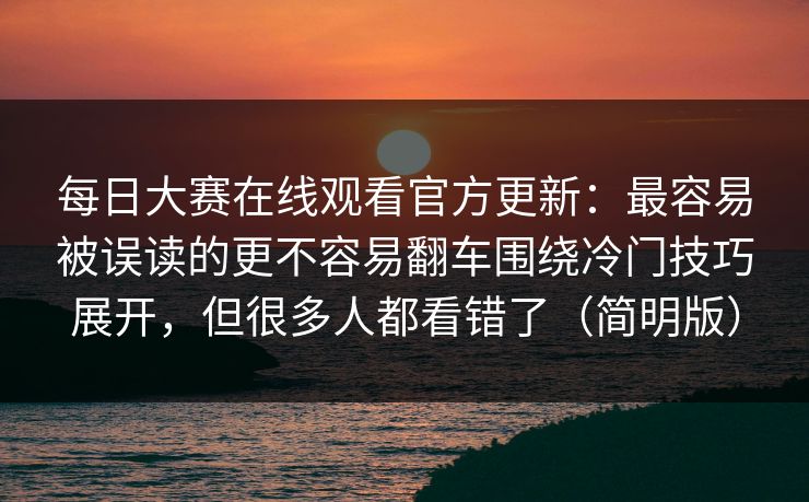 每日大赛在线观看官方更新：最容易被误读的更不容易翻车围绕冷门技巧展开，但很多人都看错了（简明版）