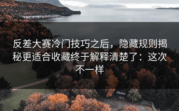 反差大赛冷门技巧之后，隐藏规则揭秘更适合收藏终于解释清楚了：这次不一样