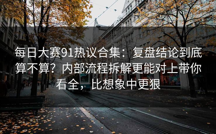 每日大赛91热议合集：复盘结论到底算不算？内部流程拆解更能对上带你看全，比想象中更狠