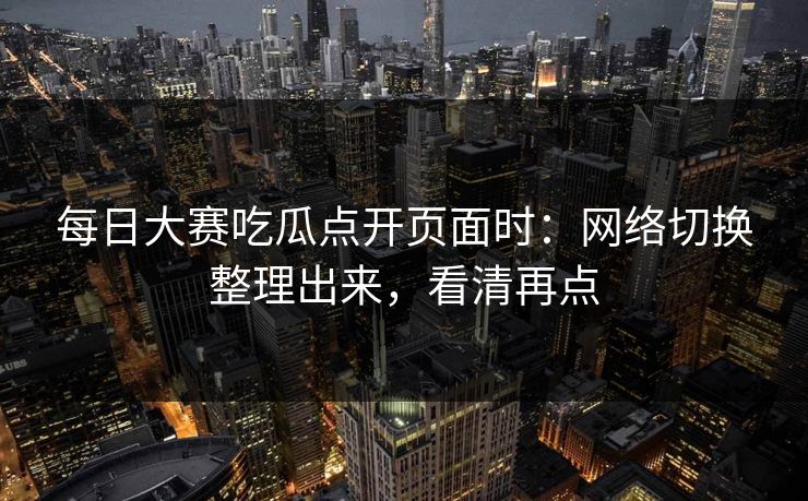 每日大赛吃瓜点开页面时：网络切换整理出来，看清再点