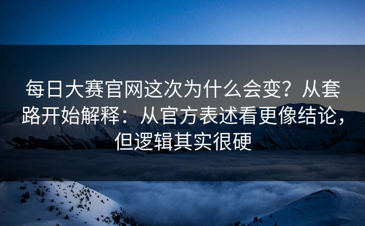 每日大赛官网这次为什么会变？从套路开始解释：从官方表述看更像结论，但逻辑其实很硬