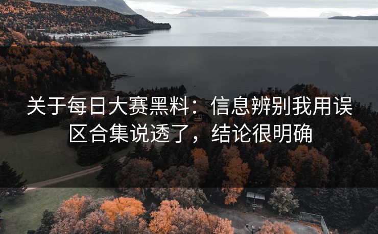 关于每日大赛黑料：信息辨别我用误区合集说透了，结论很明确