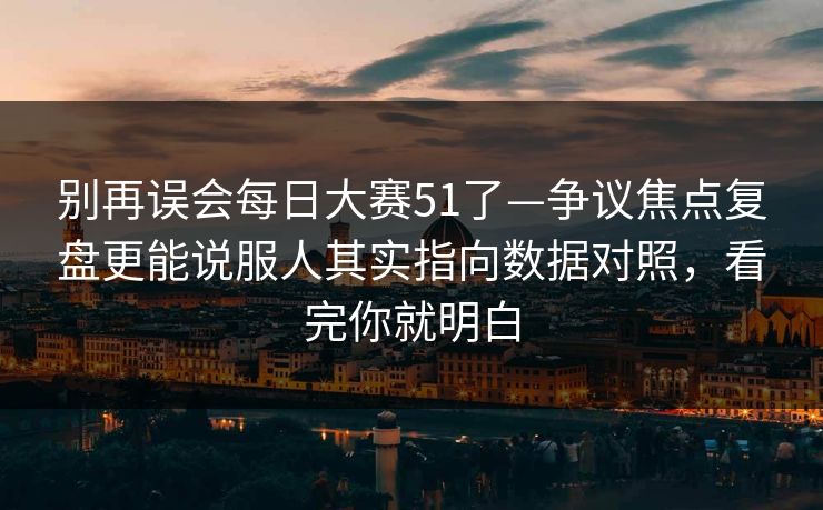 别再误会每日大赛51了—争议焦点复盘更能说服人其实指向数据对照，看完你就明白