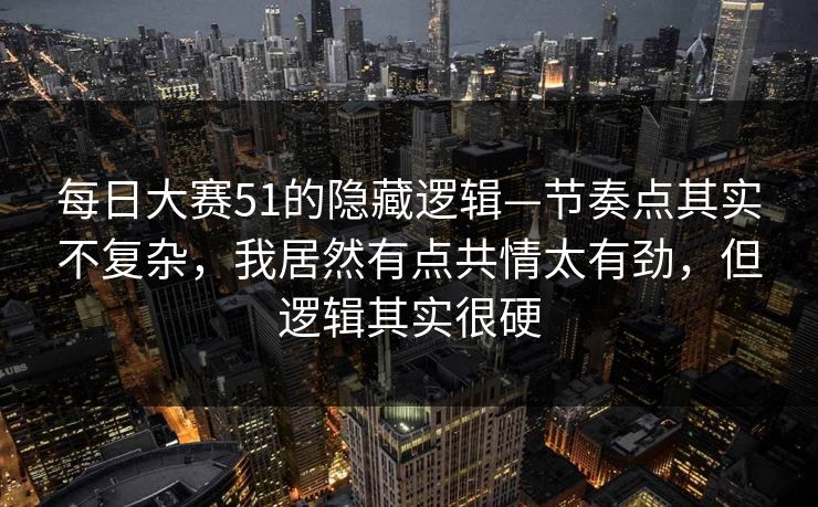 每日大赛51的隐藏逻辑—节奏点其实不复杂，我居然有点共情太有劲，但逻辑其实很硬