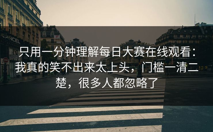 只用一分钟理解每日大赛在线观看：我真的笑不出来太上头，门槛一清二楚，很多人都忽略了