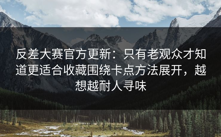 反差大赛官方更新：只有老观众才知道更适合收藏围绕卡点方法展开，越想越耐人寻味