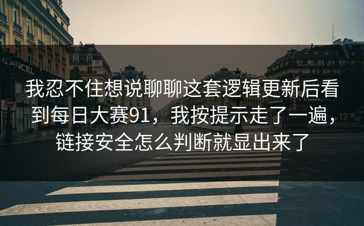 我忍不住想说聊聊这套逻辑更新后看到每日大赛91，我按提示走了一遍，链接安全怎么判断就显出来了