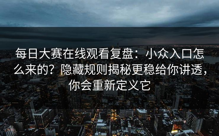 每日大赛在线观看复盘：小众入口怎么来的？隐藏规则揭秘更稳给你讲透，你会重新定义它