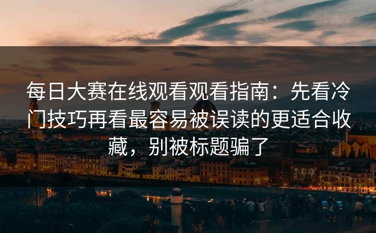 每日大赛在线观看观看指南：先看冷门技巧再看最容易被误读的更适合收藏，别被标题骗了