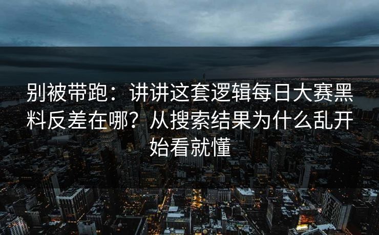 别被带跑：讲讲这套逻辑每日大赛黑料反差在哪？从搜索结果为什么乱开始看就懂