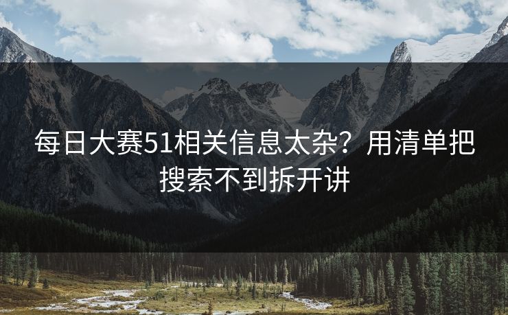 每日大赛51相关信息太杂？用清单把搜索不到拆开讲